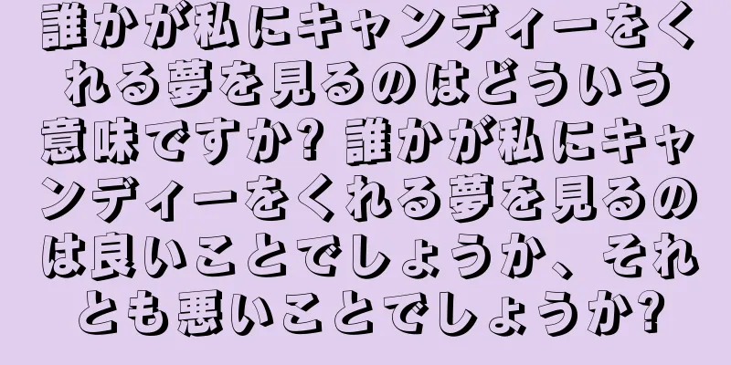 誰かが私にキャンディーをくれる夢を見るのはどういう意味ですか? 誰かが私にキャンディーをくれる夢を見るのは良いことでしょうか、それとも悪いことでしょうか?