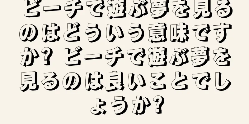 ビーチで遊ぶ夢を見るのはどういう意味ですか? ビーチで遊ぶ夢を見るのは良いことでしょうか?