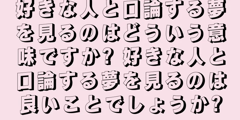 好きな人と口論する夢を見るのはどういう意味ですか? 好きな人と口論する夢を見るのは良いことでしょうか?