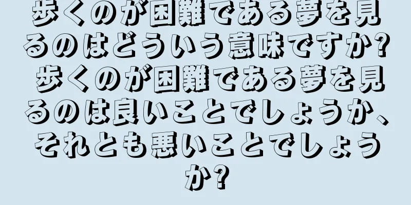 歩くのが困難である夢を見るのはどういう意味ですか? 歩くのが困難である夢を見るのは良いことでしょうか、それとも悪いことでしょうか?