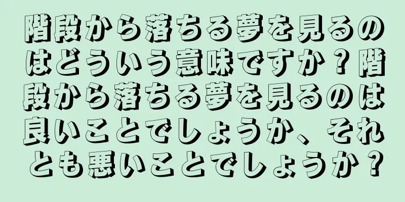 階段から落ちる夢を見るのはどういう意味ですか？階段から落ちる夢を見るのは良いことでしょうか、それとも悪いことでしょうか？