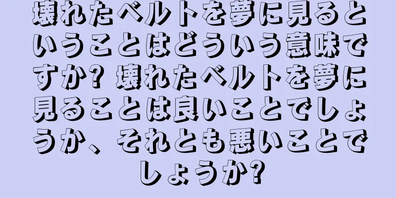 壊れたベルトを夢に見るということはどういう意味ですか? 壊れたベルトを夢に見ることは良いことでしょうか、それとも悪いことでしょうか?