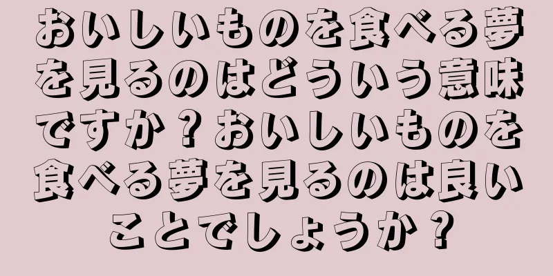 おいしいものを食べる夢を見るのはどういう意味ですか？おいしいものを食べる夢を見るのは良いことでしょうか？