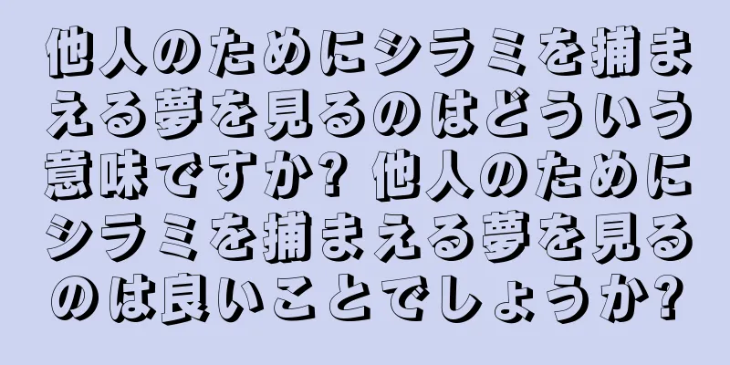 他人のためにシラミを捕まえる夢を見るのはどういう意味ですか? 他人のためにシラミを捕まえる夢を見るのは良いことでしょうか?