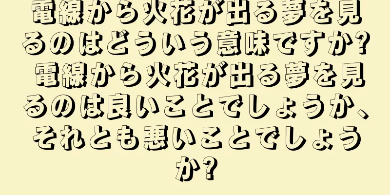 電線から火花が出る夢を見るのはどういう意味ですか? 電線から火花が出る夢を見るのは良いことでしょうか、それとも悪いことでしょうか?