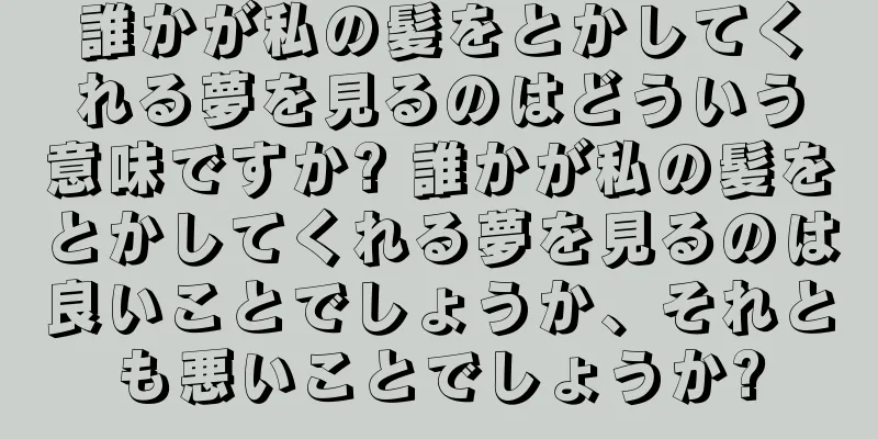 誰かが私の髪をとかしてくれる夢を見るのはどういう意味ですか? 誰かが私の髪をとかしてくれる夢を見るのは良いことでしょうか、それとも悪いことでしょうか?