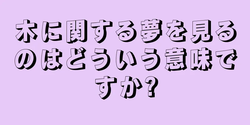 木に関する夢を見るのはどういう意味ですか?