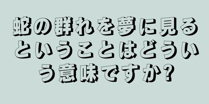 蛇の群れを夢に見るということはどういう意味ですか?