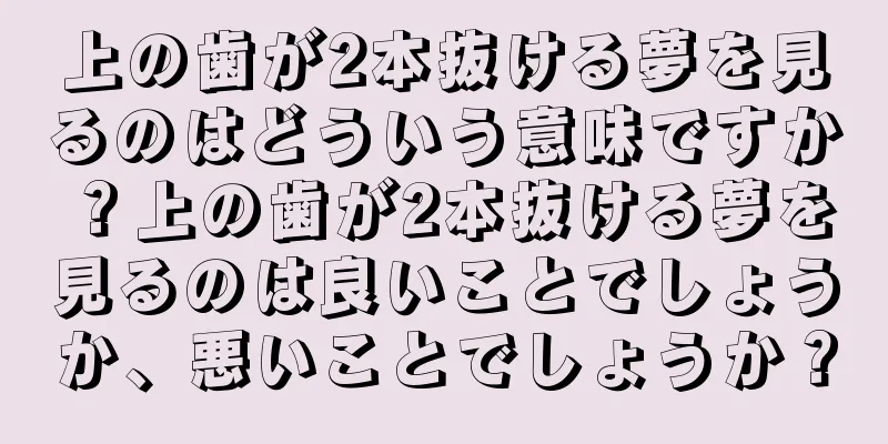 上の歯が2本抜ける夢を見るのはどういう意味ですか？上の歯が2本抜ける夢を見るのは良いことでしょうか、悪いことでしょうか？