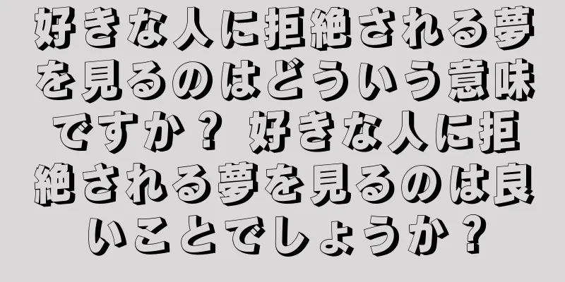 好きな人に拒絶される夢を見るのはどういう意味ですか？ 好きな人に拒絶される夢を見るのは良いことでしょうか？