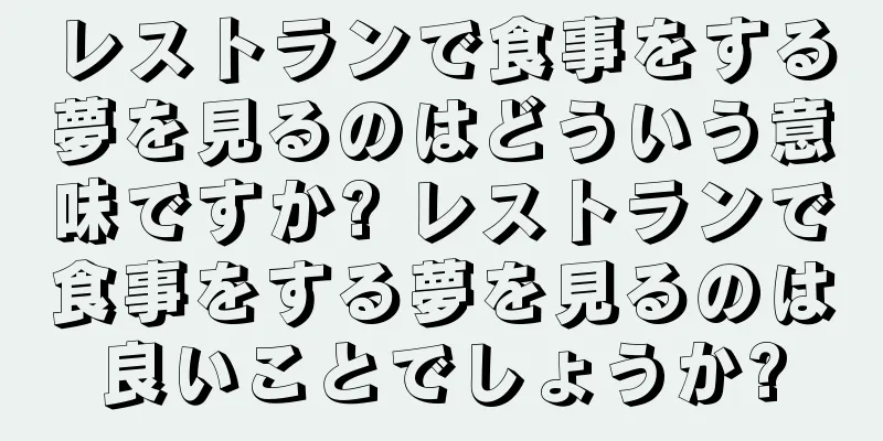 レストランで食事をする夢を見るのはどういう意味ですか? レストランで食事をする夢を見るのは良いことでしょうか?