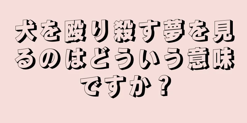 犬を殴り殺す夢を見るのはどういう意味ですか？
