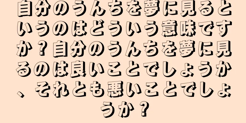 自分のうんちを夢に見るというのはどういう意味ですか？自分のうんちを夢に見るのは良いことでしょうか、それとも悪いことでしょうか？