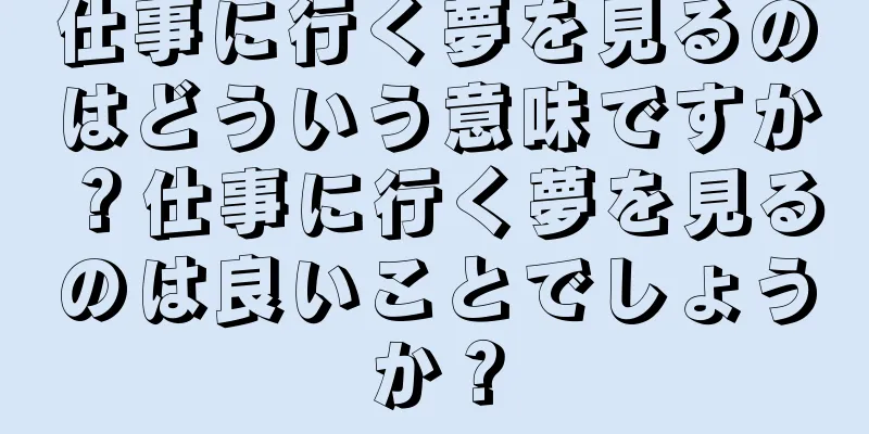仕事に行く夢を見るのはどういう意味ですか？仕事に行く夢を見るのは良いことでしょうか？