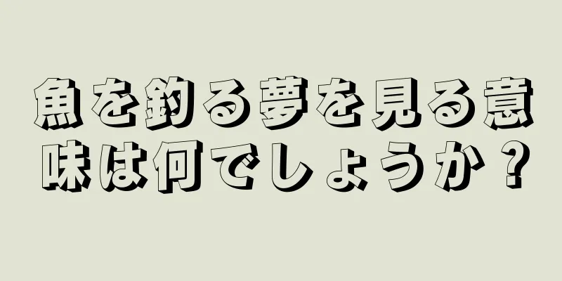 魚を釣る夢を見る意味は何でしょうか？