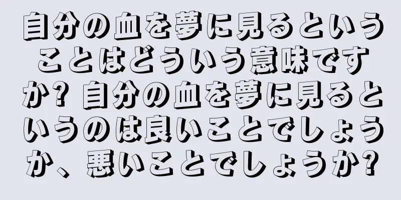 自分の血を夢に見るということはどういう意味ですか? 自分の血を夢に見るというのは良いことでしょうか、悪いことでしょうか?