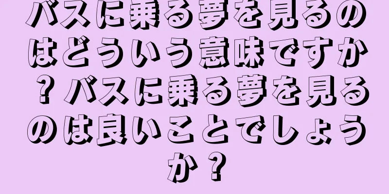 バスに乗る夢を見るのはどういう意味ですか？バスに乗る夢を見るのは良いことでしょうか？