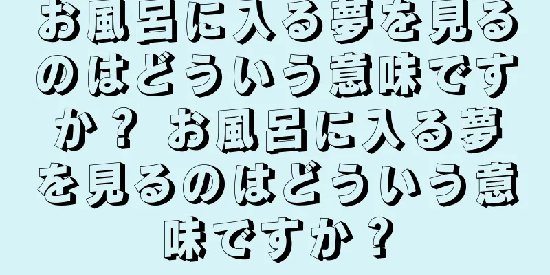 お風呂に入る夢を見るのはどういう意味ですか？ お風呂に入る夢を見るのはどういう意味ですか？