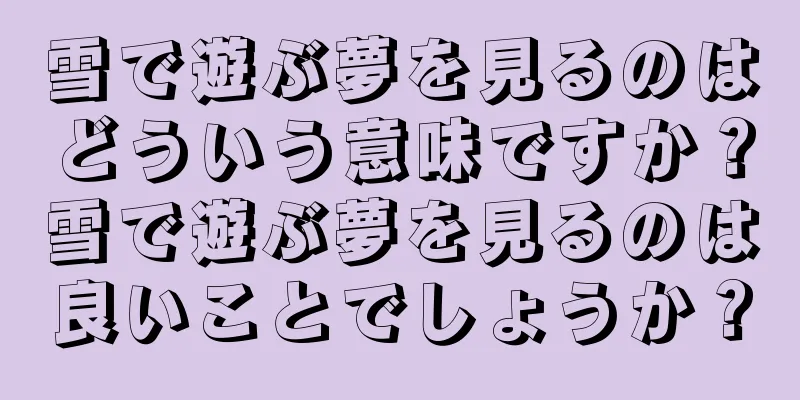 雪で遊ぶ夢を見るのはどういう意味ですか？雪で遊ぶ夢を見るのは良いことでしょうか？