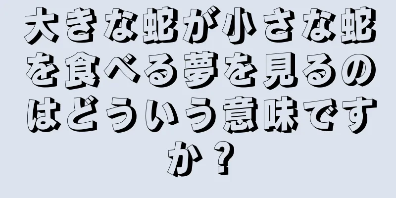 大きな蛇が小さな蛇を食べる夢を見るのはどういう意味ですか？