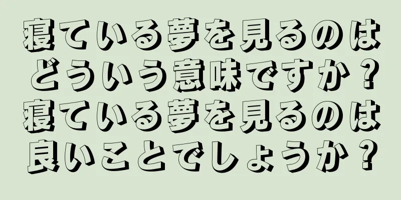 寝ている夢を見るのはどういう意味ですか？寝ている夢を見るのは良いことでしょうか？