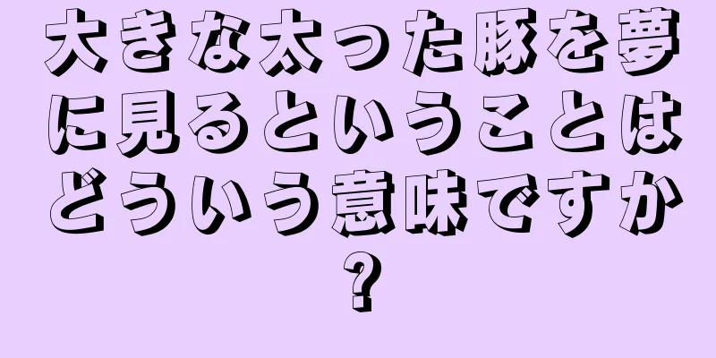 大きな太った豚を夢に見るということはどういう意味ですか?