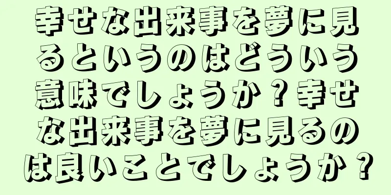 幸せな出来事を夢に見るというのはどういう意味でしょうか？幸せな出来事を夢に見るのは良いことでしょうか？