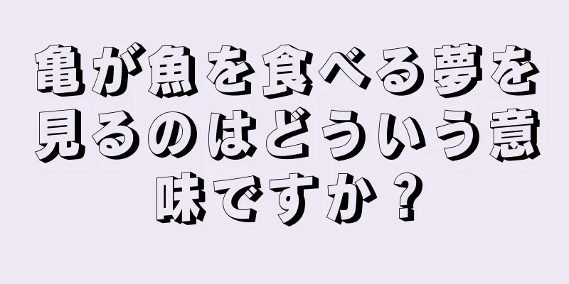 亀が魚を食べる夢を見るのはどういう意味ですか？