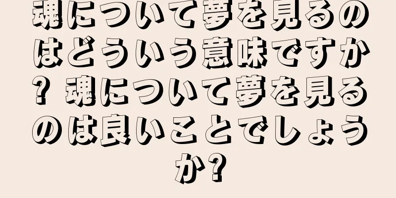 魂について夢を見るのはどういう意味ですか? 魂について夢を見るのは良いことでしょうか?