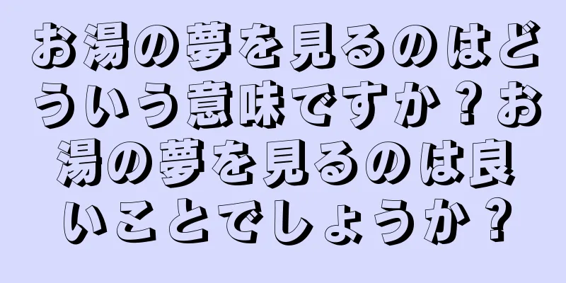 お湯の夢を見るのはどういう意味ですか？お湯の夢を見るのは良いことでしょうか？