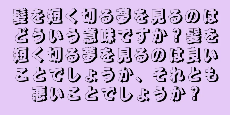 髪を短く切る夢を見るのはどういう意味ですか？髪を短く切る夢を見るのは良いことでしょうか、それとも悪いことでしょうか？