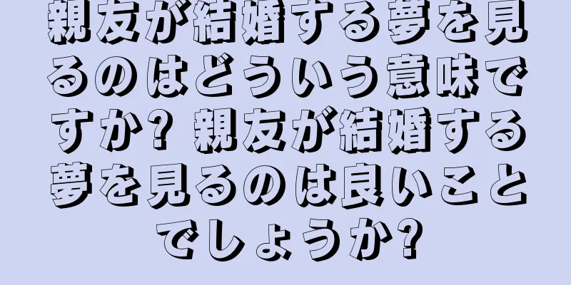 親友が結婚する夢を見るのはどういう意味ですか? 親友が結婚する夢を見るのは良いことでしょうか?