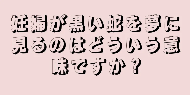 妊婦が黒い蛇を夢に見るのはどういう意味ですか？