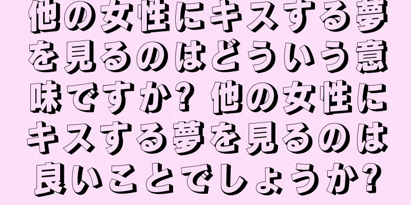 他の女性にキスする夢を見るのはどういう意味ですか? 他の女性にキスする夢を見るのは良いことでしょうか?
