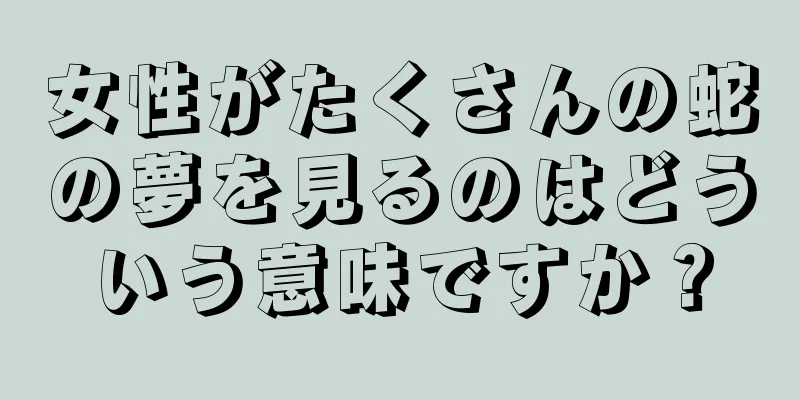 女性がたくさんの蛇の夢を見るのはどういう意味ですか？