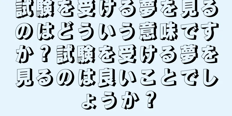 試験を受ける夢を見るのはどういう意味ですか？試験を受ける夢を見るのは良いことでしょうか？