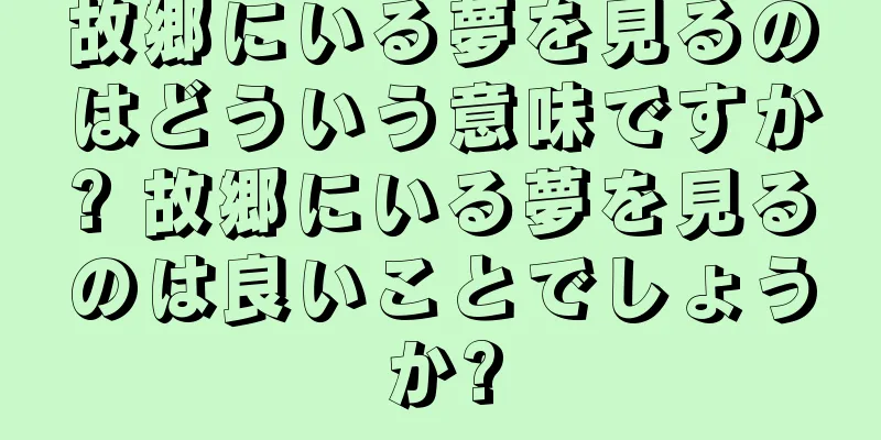 故郷にいる夢を見るのはどういう意味ですか? 故郷にいる夢を見るのは良いことでしょうか?