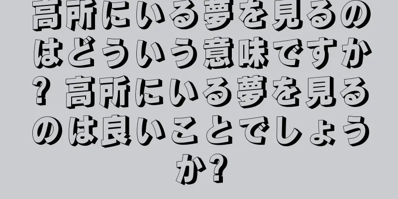 高所にいる夢を見るのはどういう意味ですか? 高所にいる夢を見るのは良いことでしょうか?