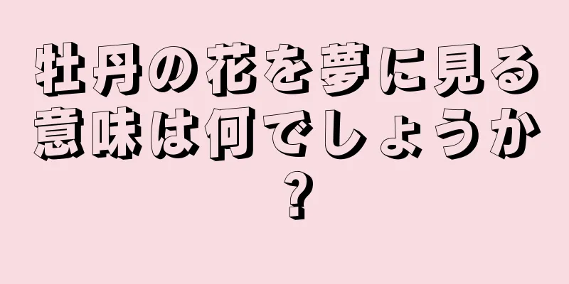 牡丹の花を夢に見る意味は何でしょうか？