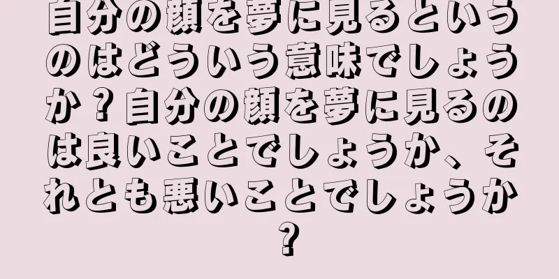 自分の顔を夢に見るというのはどういう意味でしょうか？自分の顔を夢に見るのは良いことでしょうか、それとも悪いことでしょうか？
