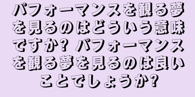 パフォーマンスを観る夢を見るのはどういう意味ですか? パフォーマンスを観る夢を見るのは良いことでしょうか?