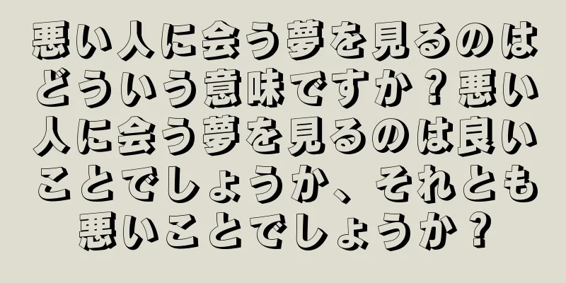 悪い人に会う夢を見るのはどういう意味ですか？悪い人に会う夢を見るのは良いことでしょうか、それとも悪いことでしょうか？