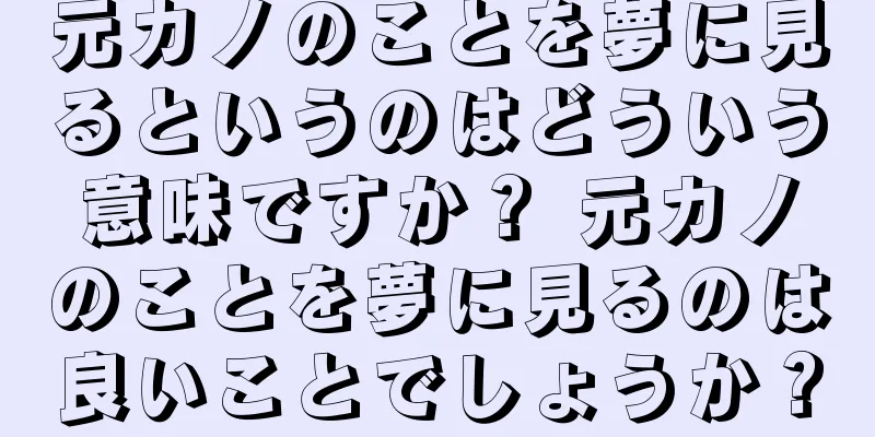 元カノのことを夢に見るというのはどういう意味ですか？ 元カノのことを夢に見るのは良いことでしょうか？