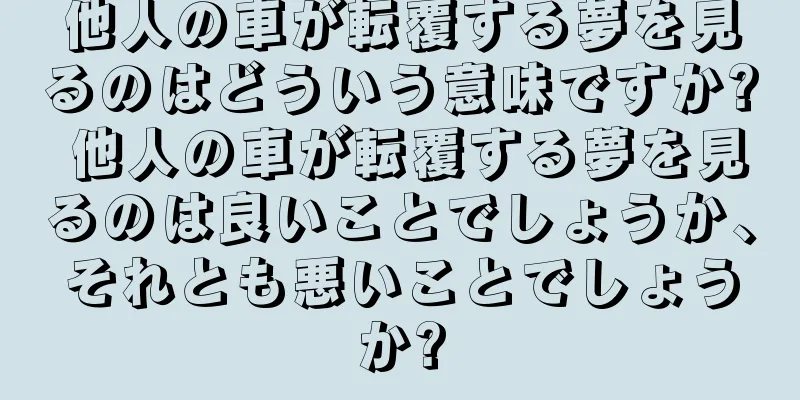 他人の車が転覆する夢を見るのはどういう意味ですか? 他人の車が転覆する夢を見るのは良いことでしょうか、それとも悪いことでしょうか?