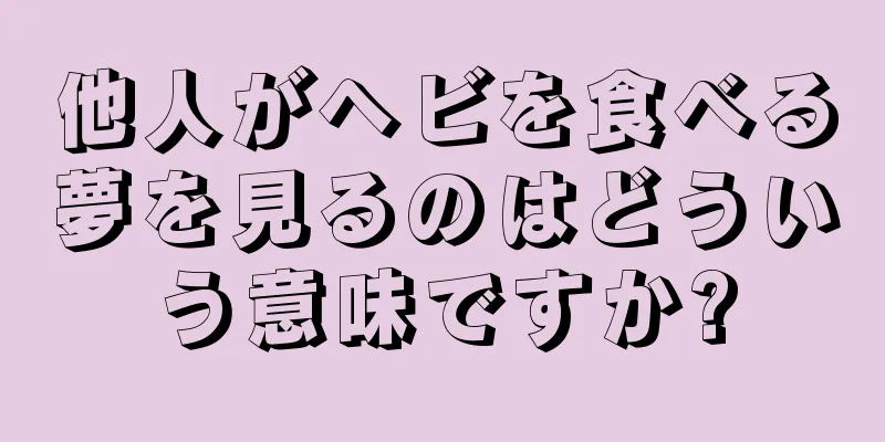 他人がヘビを食べる夢を見るのはどういう意味ですか?