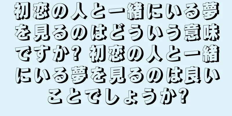 初恋の人と一緒にいる夢を見るのはどういう意味ですか? 初恋の人と一緒にいる夢を見るのは良いことでしょうか?