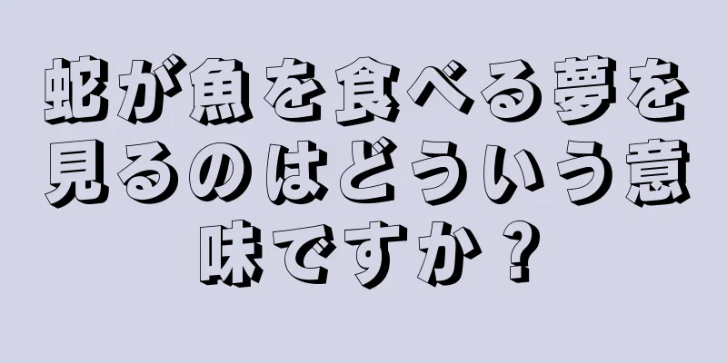 蛇が魚を食べる夢を見るのはどういう意味ですか？