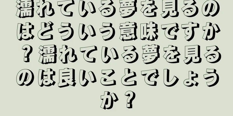 濡れている夢を見るのはどういう意味ですか？濡れている夢を見るのは良いことでしょうか？