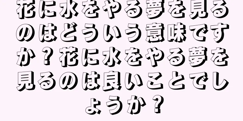 花に水をやる夢を見るのはどういう意味ですか？花に水をやる夢を見るのは良いことでしょうか？