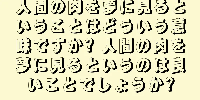人間の肉を夢に見るということはどういう意味ですか? 人間の肉を夢に見るというのは良いことでしょうか?
